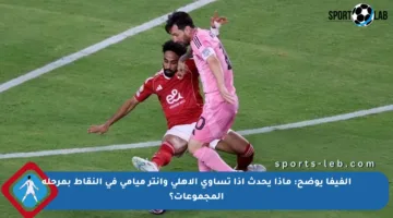 الفيفا يوضح: ماذا يحدث إذا تساوى الأهلي وإنتر ميامي في النقاط بمرحلة المجموعات؟
